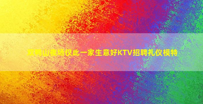 双鸭山夜场仅此一家生意好KTV招聘礼仪模特