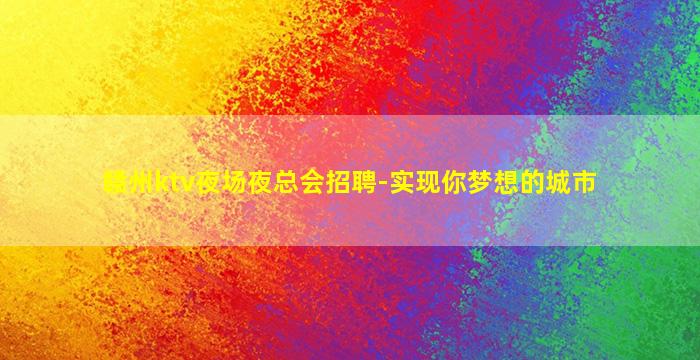 赣州ktv夜场夜总会招聘-实现你梦想的城市